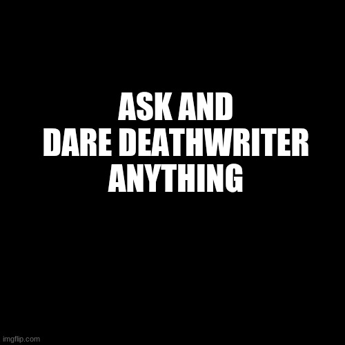 .... |  ASK AND DARE DEATHWRITER ANYTHING | image tagged in plain black template,creepypasta | made w/ Imgflip meme maker