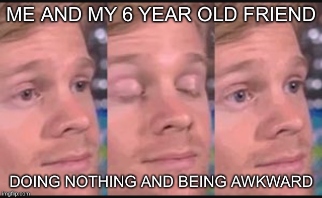 Blinking guy | ME AND MY 6 YEAR OLD FRIEND; DOING NOTHING AND BEING AWKWARD | image tagged in blinking guy | made w/ Imgflip meme maker