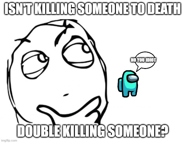 hmmm | ISN'T KILLING SOMEONE TO DEATH; NO YOU IDIOT; DOUBLE KILLING SOMEONE? | image tagged in hmmm | made w/ Imgflip meme maker
