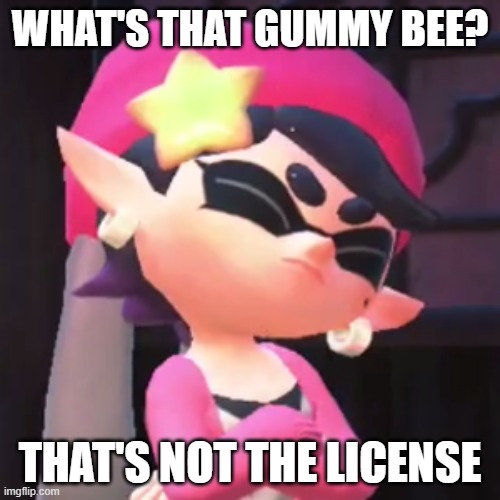 Upset Callie | WHAT'S THAT GUMMY BEE? THAT'S NOT THE LICENSE | image tagged in upset callie | made w/ Imgflip meme maker