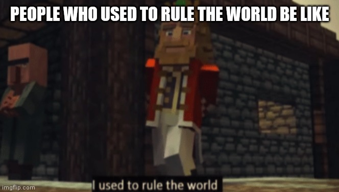 Anti meme | PEOPLE WHO USED TO RULE THE WORLD BE LIKE | image tagged in i used to rule the world | made w/ Imgflip meme maker