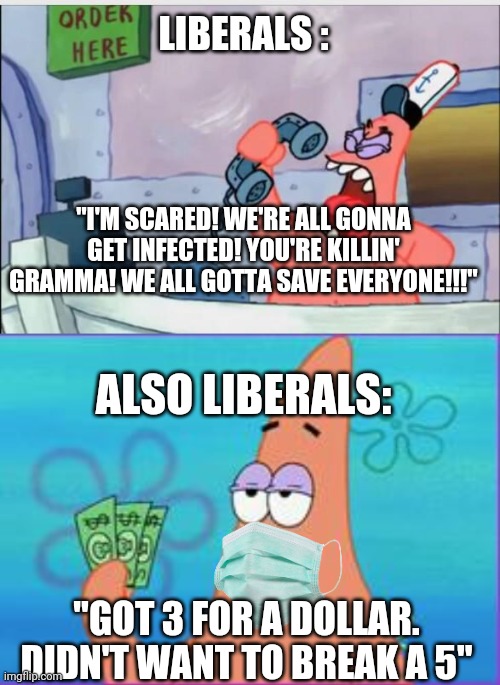 LIBERALS :; "I'M SCARED! WE'RE ALL GONNA GET INFECTED! YOU'RE KILLIN' GRAMMA! WE ALL GOTTA SAVE EVERYONE!!!"; ALSO LIBERALS:; "GOT 3 FOR A DOLLAR. DIDN'T WANT TO BREAK A 5" | image tagged in no this is patrick,patrick star three dollars | made w/ Imgflip meme maker