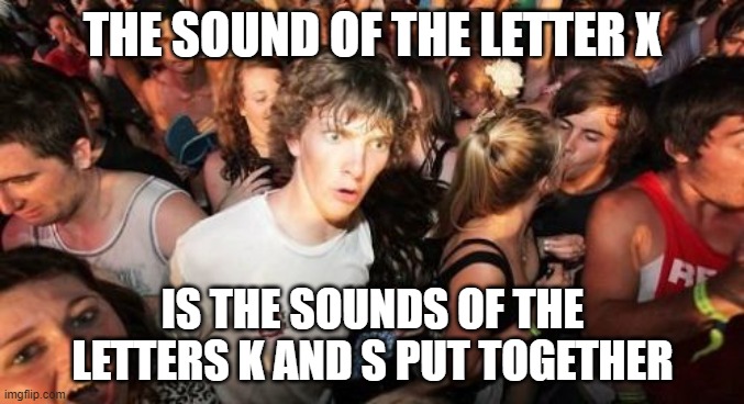 Totally uneXpected | THE SOUND OF THE LETTER X; IS THE SOUNDS OF THE LETTERS K AND S PUT TOGETHER | image tagged in memes,sudden clarity clarence | made w/ Imgflip meme maker