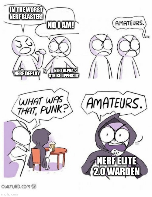 nerfers will get this | IM THE WORST NERF BLASTER! NO I AM! NERF ALPHA STRIKE UPPERCUT; NERF DEPLOY; NERF ELITE 2.0 WARDEN | image tagged in amateurs | made w/ Imgflip meme maker