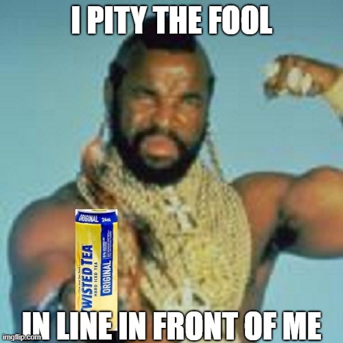 Mr Tea | I PITY THE FOOL; IN LINE IN FRONT OF ME | image tagged in twisted tea | made w/ Imgflip meme maker