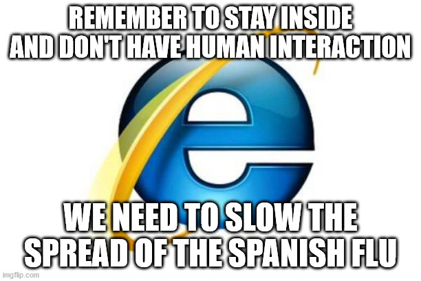 Spanish flu | REMEMBER TO STAY INSIDE AND DON'T HAVE HUMAN INTERACTION; WE NEED TO SLOW THE SPREAD OF THE SPANISH FLU | image tagged in memes,internet explorer,spanish flu,kung flu,15 days to slow the spread,lockdown | made w/ Imgflip meme maker