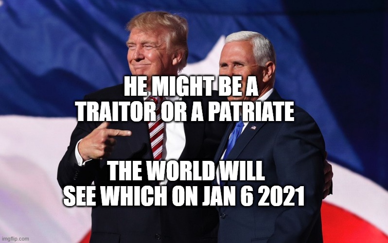 donald trump mike pence | HE MIGHT BE A TRAITOR OR A PATRIATE; THE WORLD WILL SEE WHICH ON JAN 6 2021 | image tagged in donald trump mike pence | made w/ Imgflip meme maker