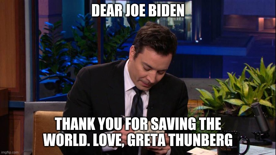 Dear Joe Biden | DEAR JOE BIDEN; THANK YOU FOR SAVING THE WORLD. LOVE, GRETA THUNBERG | image tagged in jimmy falon | made w/ Imgflip meme maker