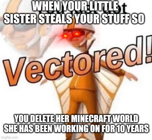 You just got vectored | WHEN YOUR LITTLE SISTER STEALS YOUR STUFF SO; YOU DELETE HER MINECRAFT WORLD SHE HAS BEEN WORKING ON FOR 10 YEARS | image tagged in you just got vectored | made w/ Imgflip meme maker