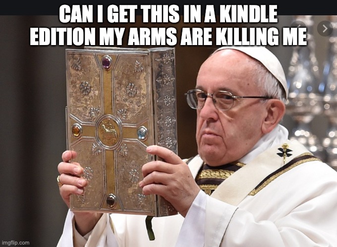 Pope at Mass | CAN I GET THIS IN A KINDLE EDITION MY ARMS ARE KILLING ME | image tagged in pope francis | made w/ Imgflip meme maker