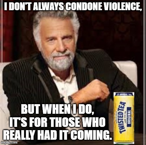 Twisted Tea Interesting Man | I DON'T ALWAYS CONDONE VIOLENCE, BUT WHEN I DO, IT'S FOR THOSE WHO REALLY HAD IT COMING. | image tagged in twisted | made w/ Imgflip meme maker