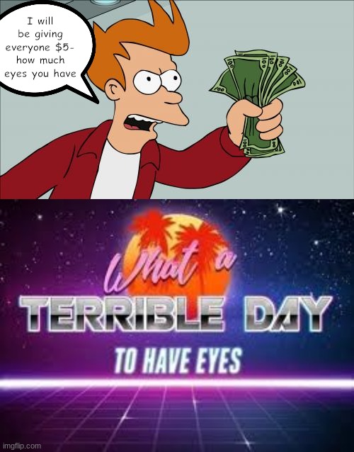 The Money | I will be giving everyone $5- how much eyes you have | image tagged in memes,shut up and take my money fry,what a terrible day to have eyes | made w/ Imgflip meme maker