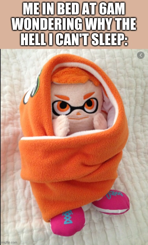 i like splatoon | ME IN BED AT 6AM WONDERING WHY THE HELL I CAN'T SLEEP: | image tagged in woomy in a blanket | made w/ Imgflip meme maker