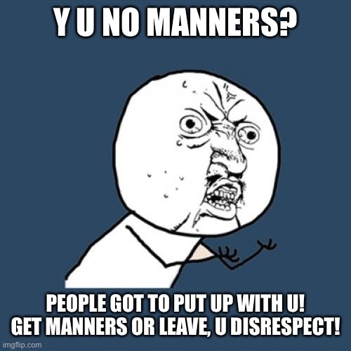 Y U No | Y U NO MANNERS? PEOPLE GOT TO PUT UP WITH U! GET MANNERS OR LEAVE, U DISRESPECT! | image tagged in memes,y u no | made w/ Imgflip meme maker