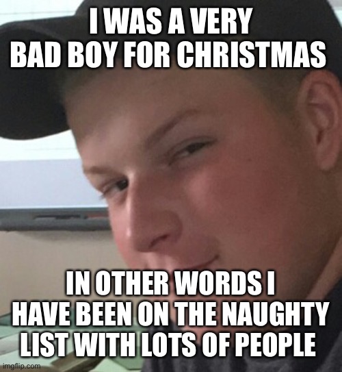 Bad Boy Ben | I WAS A VERY BAD BOY FOR CHRISTMAS; IN OTHER WORDS I HAVE BEEN ON THE NAUGHTY LIST WITH LOTS OF PEOPLE | image tagged in bad boy ben | made w/ Imgflip meme maker