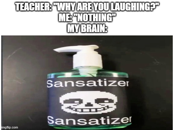 SANSatizer | TEACHER: "WHY ARE YOU LAUGHING?"
ME: "NOTHING"
MY BRAIN: | image tagged in undertale,sans,why are you laughing,memes | made w/ Imgflip meme maker