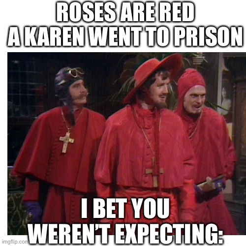 Spanish Inquisition | ROSES ARE RED
A KAREN WENT TO PRISON; I BET YOU WEREN’T EXPECTING: | image tagged in memes | made w/ Imgflip meme maker