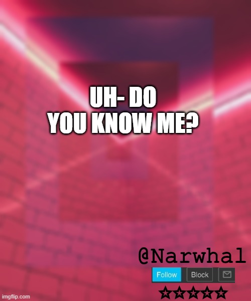 or am i simply a stranger on imgflip and you didnt even know i existed on msmg- | UH- DO YOU KNOW ME? | image tagged in narwhal announcement temp 6 | made w/ Imgflip meme maker