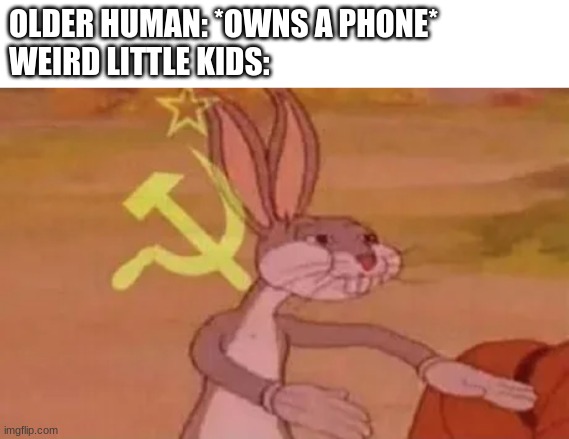 Bugs bunny communist | OLDER HUMAN: *OWNS A PHONE*
WEIRD LITTLE KIDS: | image tagged in bugs bunny communist | made w/ Imgflip meme maker