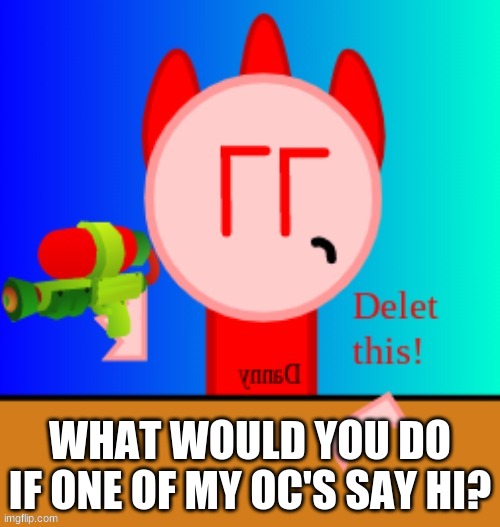 Danny delet this | WHAT WOULD YOU DO IF ONE OF MY OC'S SAY HI? | image tagged in danny delet this | made w/ Imgflip meme maker