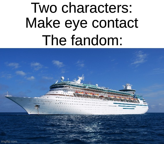 What is the most annoying ship you've ever heard of? |  Two characters: Make eye contact; The fandom: | image tagged in cruise ship | made w/ Imgflip meme maker