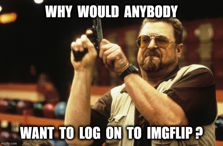 WHY  WOULD  ANYBODY WANT  TO  LOG  ON  TO  IMGFLIP ? | made w/ Imgflip meme maker