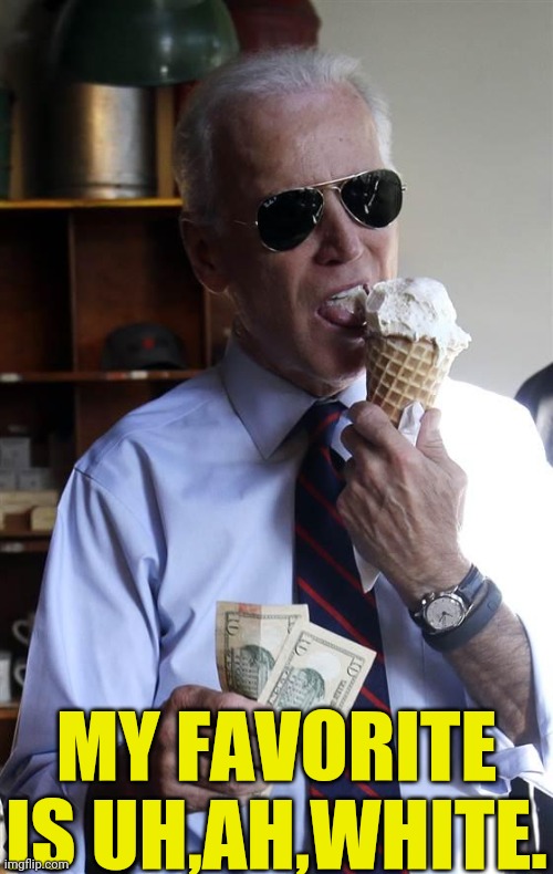 Joe Biden Ice Cream and Cash | MY FAVORITE IS UH,AH,WHITE. | image tagged in joe biden ice cream and cash | made w/ Imgflip meme maker