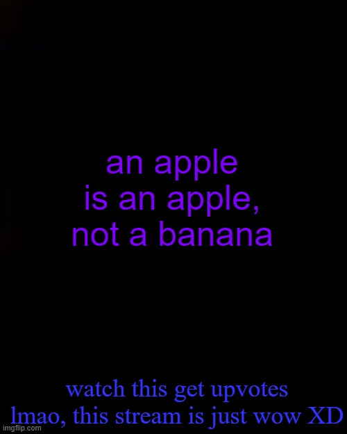 it really doesnt matter what you post, you will still get upvotes in this stream lmao | an apple is an apple, not a banana; watch this get upvotes lmao, this stream is just wow XD | image tagged in black | made w/ Imgflip meme maker