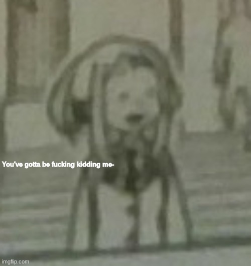 You've gotta be fucking kidding me | image tagged in you've gotta be fucking kidding me | made w/ Imgflip meme maker