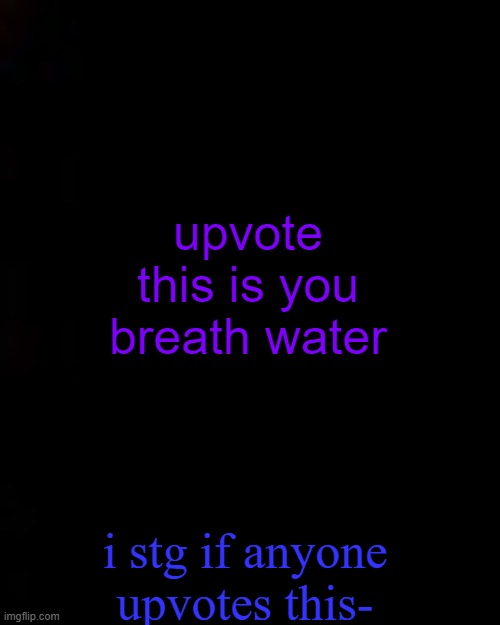 black | upvote this is you breath water; i stg if anyone upvotes this- | image tagged in black | made w/ Imgflip meme maker