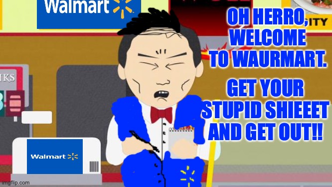 Not-Chinese guy from South Park works at Walmart now. | OH HERRO, WELCOME TO WAURMART. GET YOUR STUPID SHIEEET AND GET OUT!! | image tagged in south-park-chinese-guy,walmart,get out,buy,weird stuff,politically incorrect | made w/ Imgflip meme maker