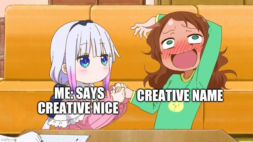 It's true | CREATIVE NAME; ME: SAYS CREATIVE NICE | image tagged in enter the kannagasm | made w/ Imgflip meme maker