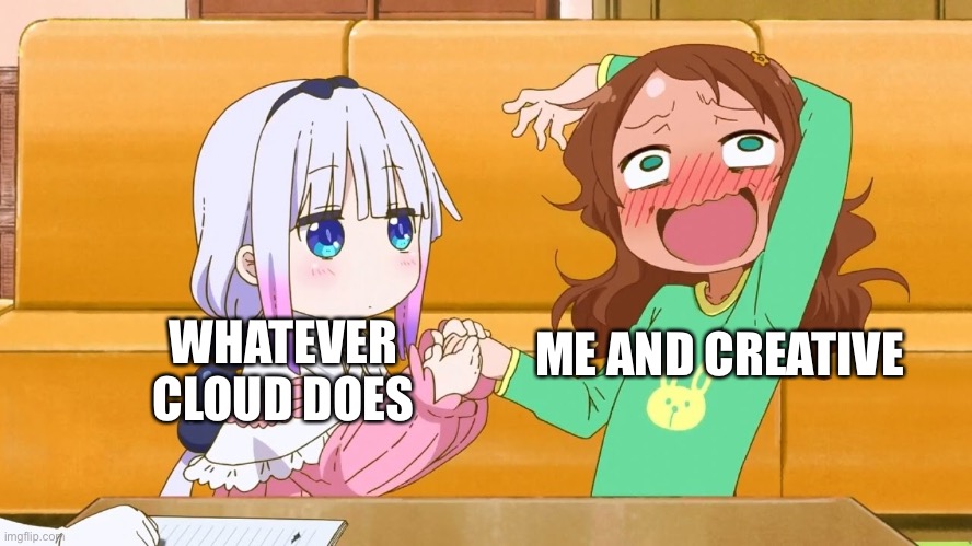 enter the kannagasm | ME AND CREATIVE; WHATEVER CLOUD DOES | image tagged in enter the kannagasm | made w/ Imgflip meme maker