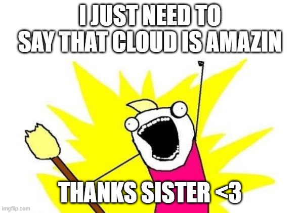 X All The Y Meme | I JUST NEED TO SAY THAT CLOUD IS AMAZIN; THANKS SISTER <3 | image tagged in memes,x all the y | made w/ Imgflip meme maker