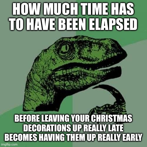 Debate time | HOW MUCH TIME HAS TO HAVE BEEN ELAPSED; BEFORE LEAVING YOUR CHRISTMAS DECORATIONS UP REALLY LATE BECOMES HAVING THEM UP REALLY EARLY | image tagged in memes,philosoraptor,christmas,christmas decorations | made w/ Imgflip meme maker