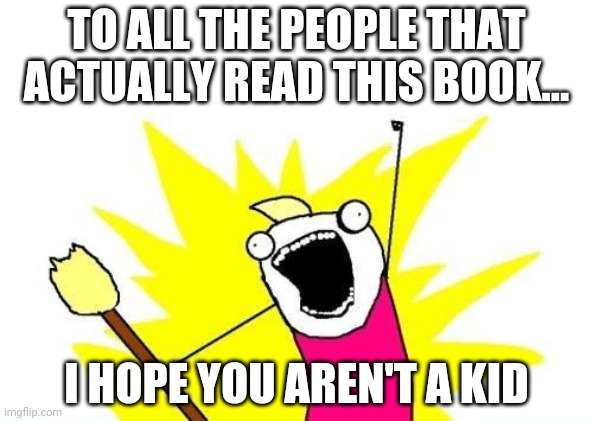 X All The Y Meme | TO ALL THE PEOPLE THAT ACTUALLY READ THIS BOOK... I HOPE YOU AREN'T A KID | image tagged in memes,x all the y | made w/ Imgflip meme maker