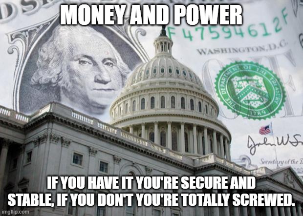 Average American gets Screwed | MONEY AND POWER; IF YOU HAVE IT YOU'RE SECURE AND STABLE, IF YOU DON'T YOU'RE TOTALLY SCREWED. | image tagged in money in politics | made w/ Imgflip meme maker