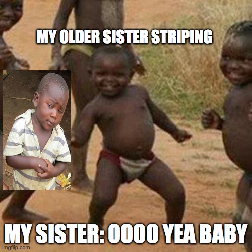 Third World Success Kid | MY OLDER SISTER STRIPING; MY SISTER: OOOO YEA BABY | image tagged in memes,third world success kid | made w/ Imgflip meme maker