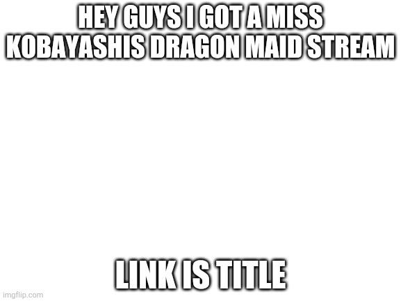 https://imgflip.com/m/Kobayashi_dragon_mai | HEY GUYS I GOT A MISS KOBAYASHIS DRAGON MAID STREAM; LINK IS TITLE | made w/ Imgflip meme maker