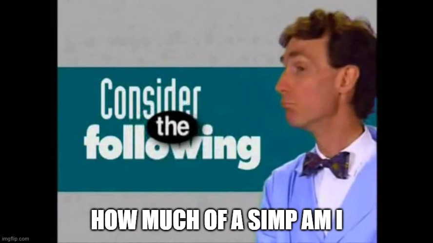 1-10 | HOW MUCH OF A SIMP AM I | image tagged in consider the following | made w/ Imgflip meme maker