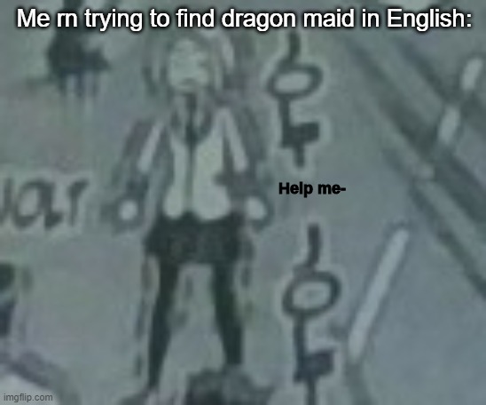 Help me- | Me rn trying to find dragon maid in English: | image tagged in help me- | made w/ Imgflip meme maker