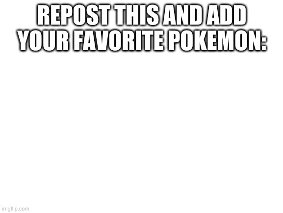 pls do it i wanna start a trend | REPOST THIS AND ADD YOUR FAVORITE POKEMON: | image tagged in blank white template | made w/ Imgflip meme maker