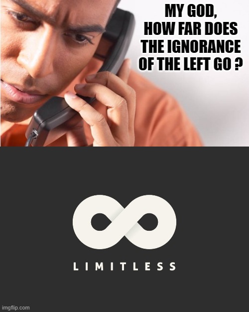 I have yet to see the limit of their ignorance | MY GOD, HOW FAR DOES THE IGNORANCE OF THE LEFT GO ? | image tagged in stupid liberals,truth,memes,liberal hypocrisy | made w/ Imgflip meme maker