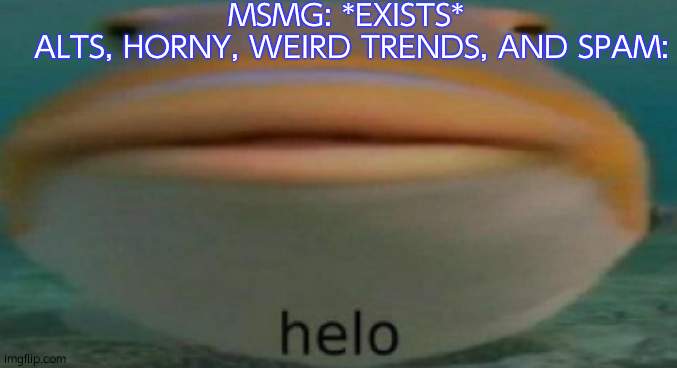 helo | MSMG: *EXISTS*
 ALTS, HORNY, WEIRD TRENDS, AND SPAM: | image tagged in helo | made w/ Imgflip meme maker