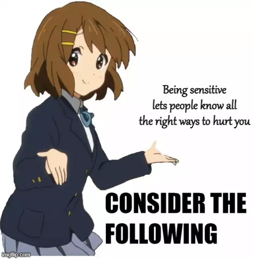 Consider the following | Being sensitive lets people know all the right ways to hurt you | image tagged in consider the following | made w/ Imgflip meme maker