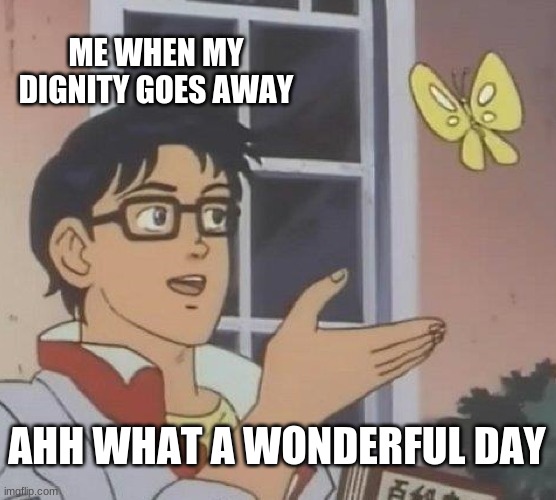 My bad!!!!!!!!!!! | ME WHEN MY DIGNITY GOES AWAY; AHH WHAT A WONDERFUL DAY | image tagged in memes | made w/ Imgflip meme maker