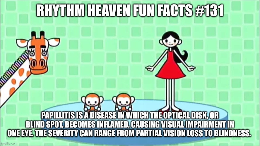 “Lalala~ Oh what a fun!” Rhythm heaven | RHYTHM HEAVEN FUN FACTS #131; PAPILLITIS IS A DISEASE IN WHICH THE OPTICAL DISK, OR BLIND SPOT, BECOMES INFLAMED, CAUSING VISUAL IMPAIRMENT IN ONE EYE. THE SEVERITY CAN RANGE FROM PARTIAL VISION LOSS TO BLINDNESS. | image tagged in hi,level | made w/ Imgflip meme maker