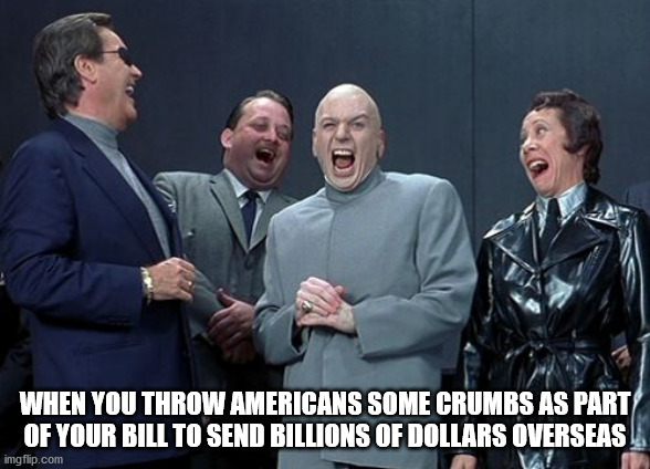 Laughing Villains | WHEN YOU THROW AMERICANS SOME CRUMBS AS PART OF YOUR BILL TO SEND BILLIONS OF DOLLARS OVERSEAS | image tagged in memes,laughing villains | made w/ Imgflip meme maker