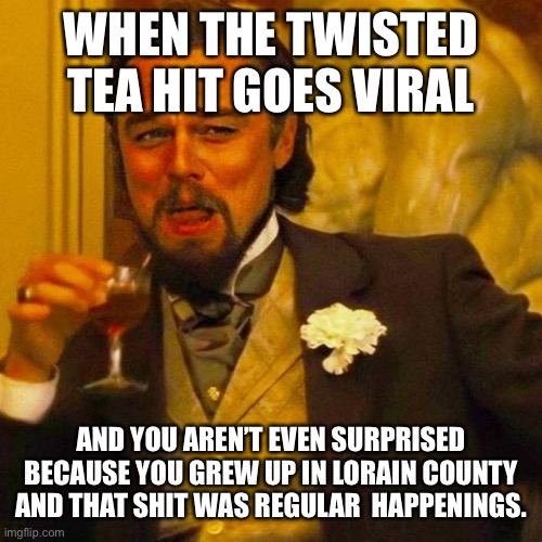 Twisted Tea | WHEN THE TWISTED TEA HIT GOES VIRAL; AND YOU AREN’T EVEN SURPRISED BECAUSE YOU GREW UP IN LORAIN COUNTY AND THAT SHIT WAS REGULAR  HAPPENINGS. | image tagged in laughing leo | made w/ Imgflip meme maker