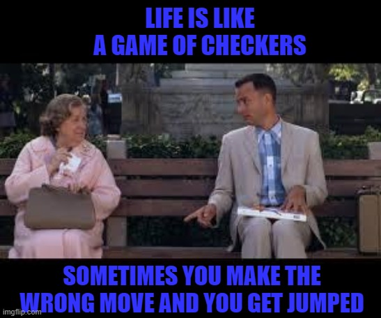 Aahh...the game of life! | LIFE IS LIKE A GAME OF CHECKERS; SOMETIMES YOU MAKE THE WRONG MOVE AND YOU GET JUMPED | image tagged in forrest gump box of chocolates | made w/ Imgflip meme maker